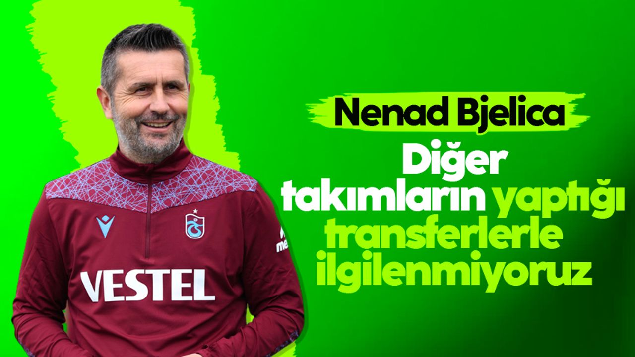 Nenad Bjelica: 'Diğer takımların yaptığı transferlerle ilgilenmiyoruz'