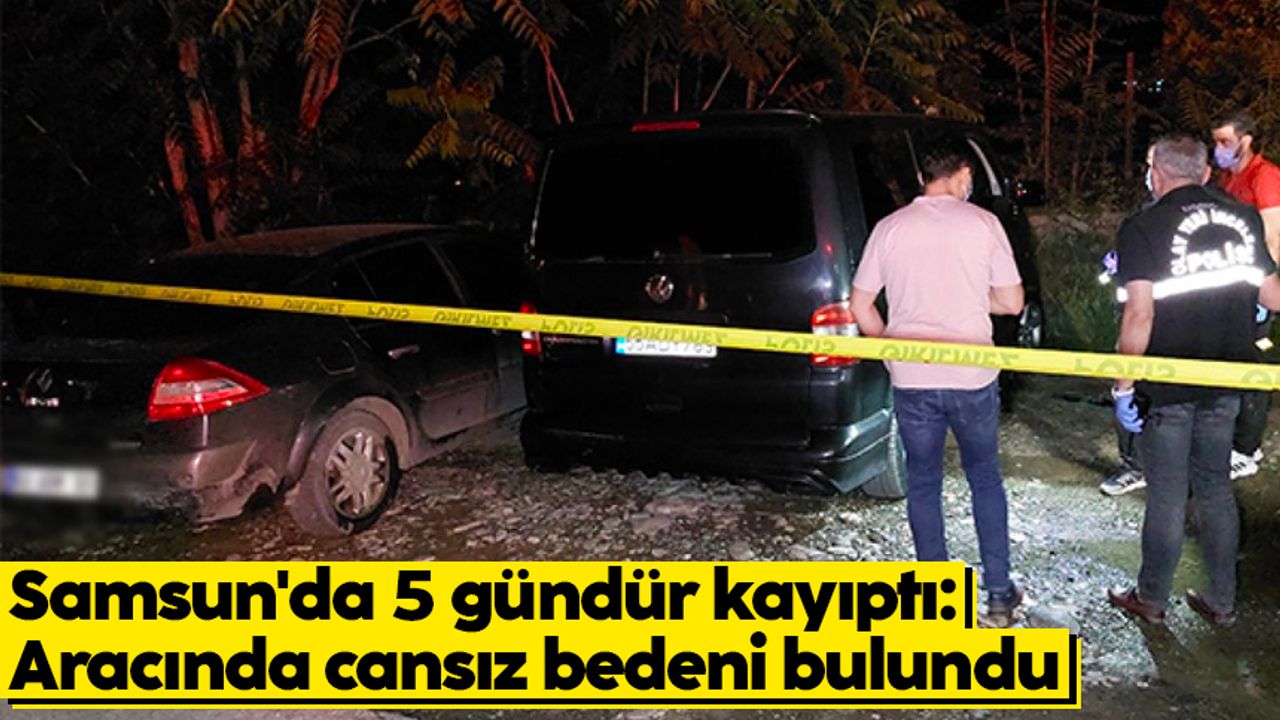 Samsun'da 5 gündür kayıptı: Aracında cansız bedeni bulundu