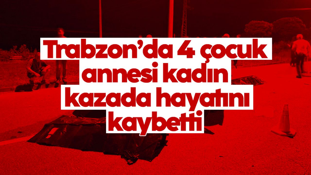 Trabzon'da kaza: 4 çocuk annesi hayatını kaybetti