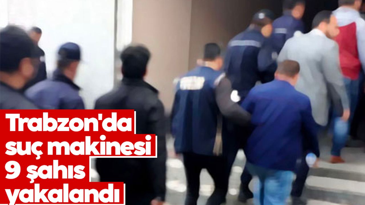 Trabzon'da suç makinesı 9 şahıs yakalandı