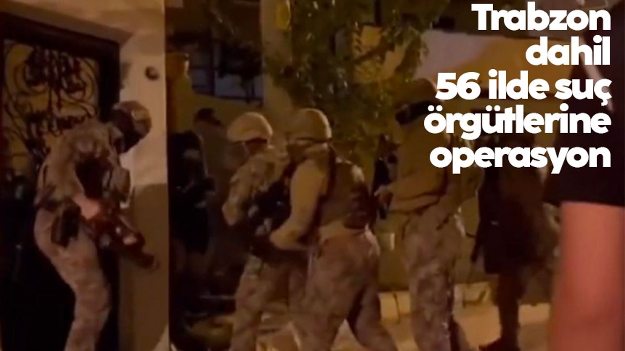 Trabzon dahil 56 ilde suç örgütlerine operasyon: 150 kişi yakalandı