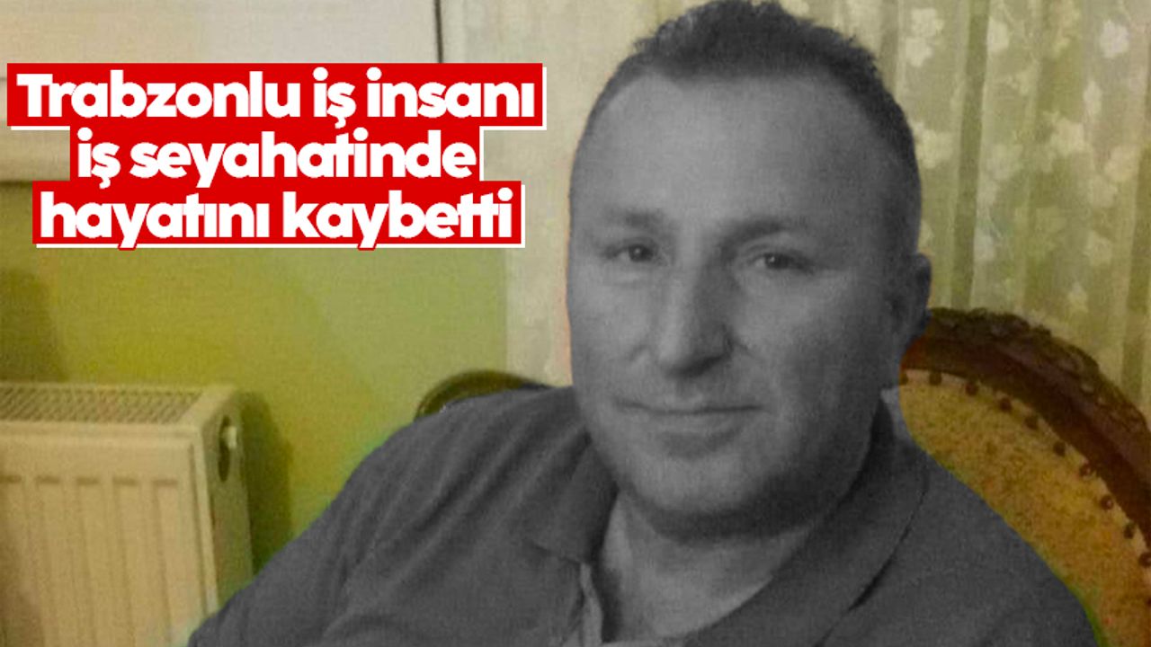 Trabzonlu iş insanı iş seyahatinde hayatını kaybetti