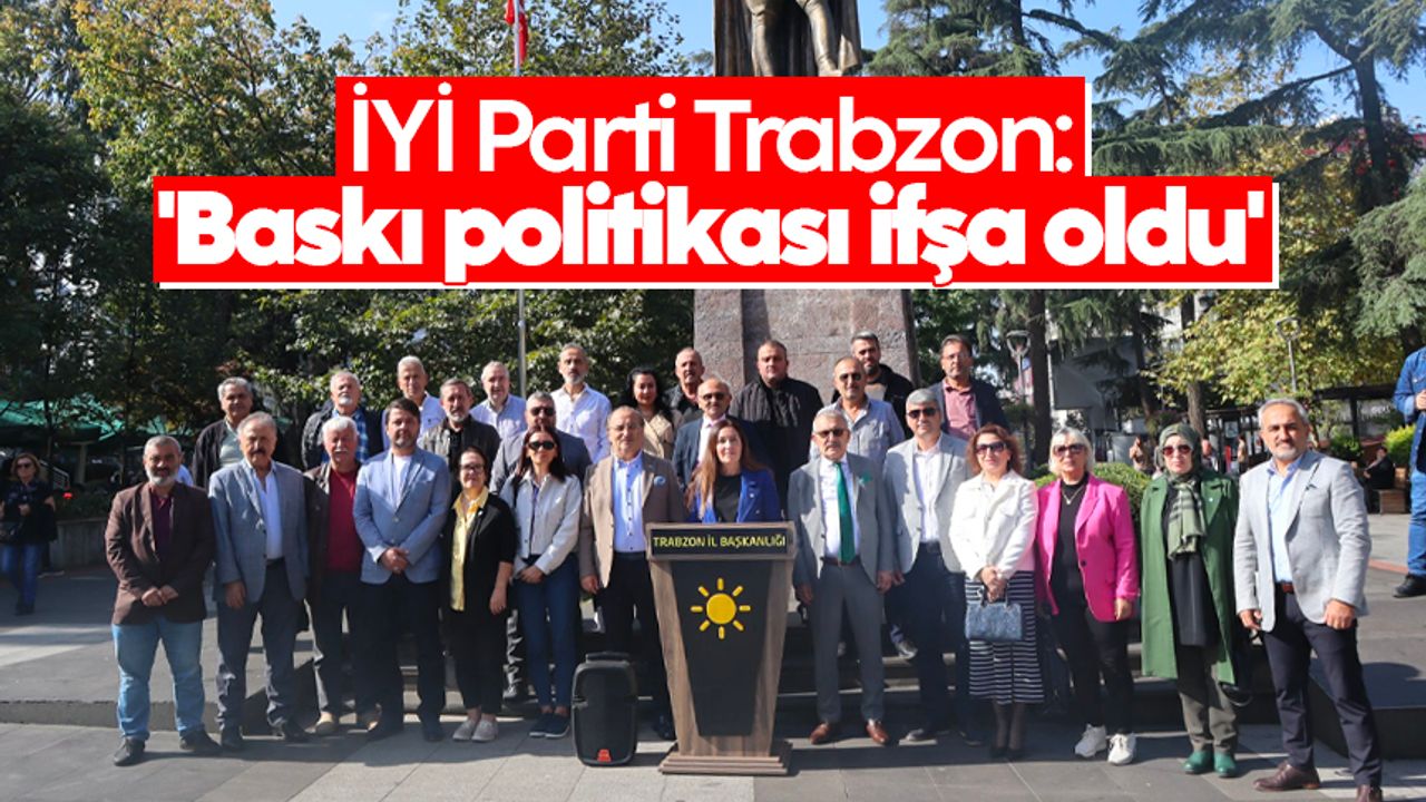 İYİ Parti Trabzon: 'Baskı politikası ifşa oldu'