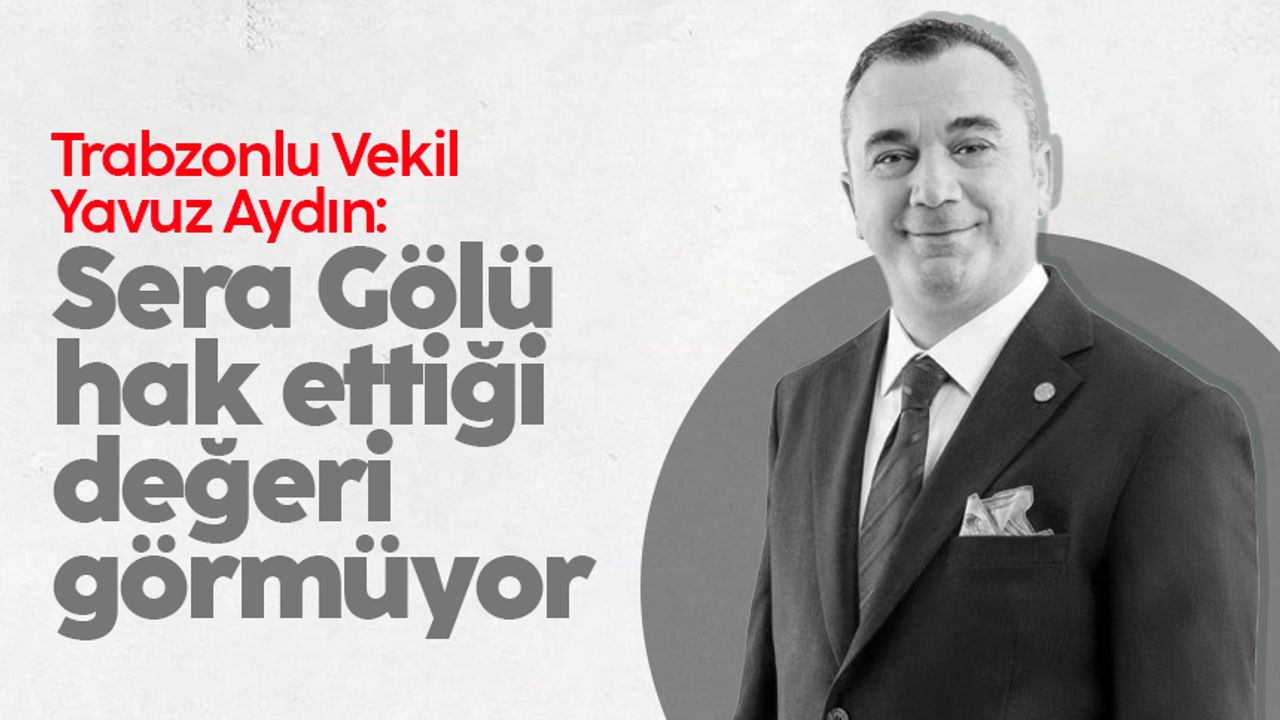 Trabzonlu Vekil Yavuz Aydın: 'Sera Gölü hak ettiği değeri görmüyor'