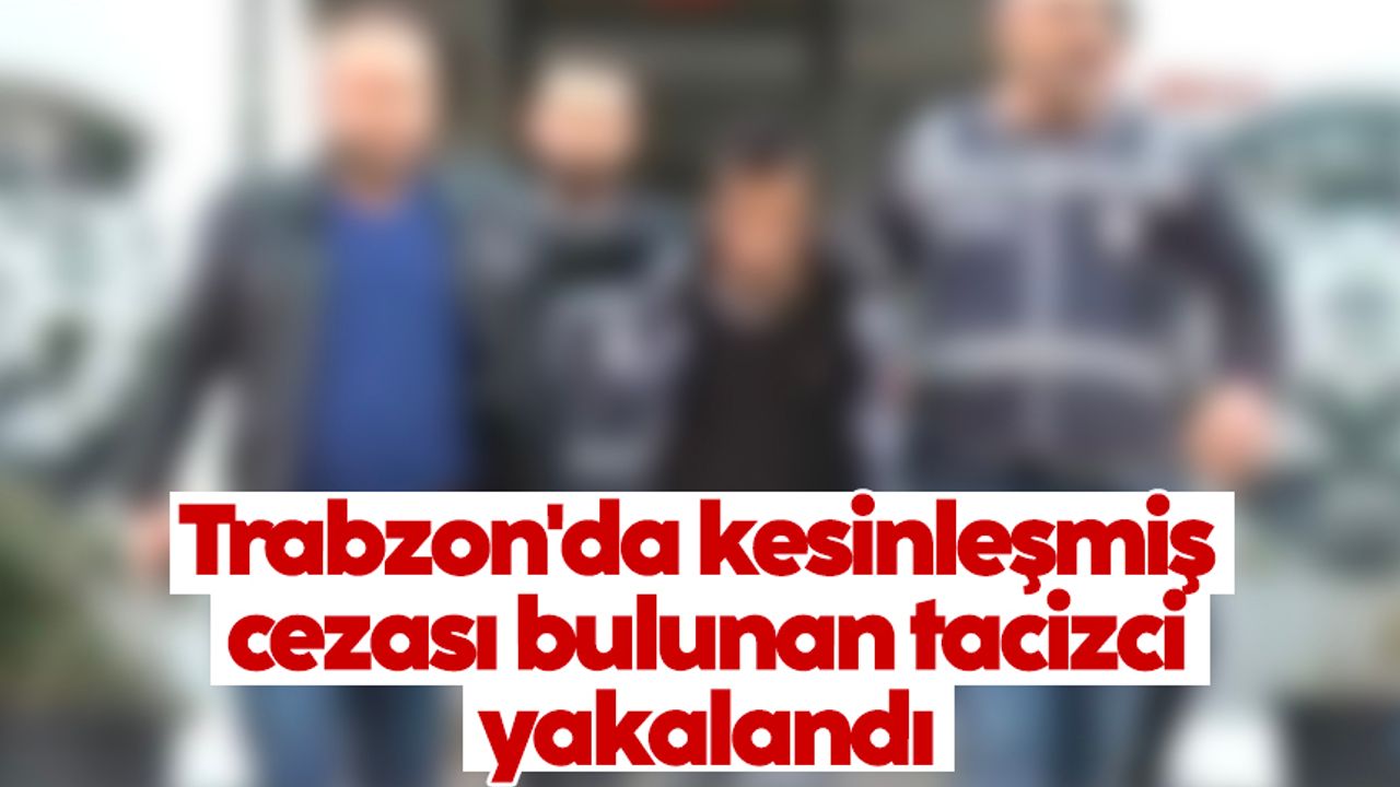 Trabzon'da kesinleşmiş cezası bulunan tacizci yakalandı