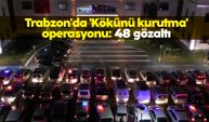 Trabzon'da 'Kökünü kurutma' operasyonu: 48 gözaltı