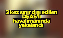 Türkiye’den 3 kez sınır dışı edilen DEAŞ’lı havalimanında sahte pasaportla yakalandı
