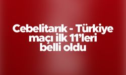 Cebelitarık - Türkiye maçı ilk 11'leri belli oldu