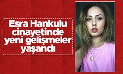 Esra Hankulu cinayetinde yeni gelişmeler yaşandı