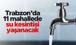 Trabzon'da 11 mahallede su kesintisi yaşanacak