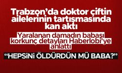 Trabzon'da doktor çiftin ailelerinin tartışmasında kan aktı - Damadın babası Haberlobi'ye konuştu