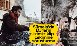 Sümela Manastırı'nda DJ'lerin izinsiz klip çekimine soruşturma