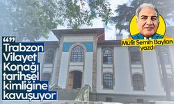 "Trabzon Vilayet Konağı" tarihsel kimliğine kavuşuyor!