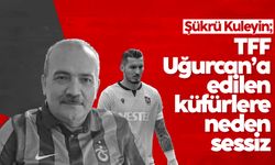 Şükrü Kuleyin: 'TFF Uğurcan’a yapılan küfürlere neden sessiz'
