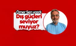 Ömer Şen yazdı: Dış Güçleri Seviyor Muyuz?