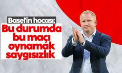 Basel'in hocası: Bu durumda bu maçı oynamak saygısızlık