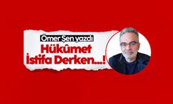 Ömer Şen yazdı: Hükûmet İstifa Derken...!