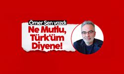 Ömer Şen yazdı: Ne Mutlu Türk'üm Diyene!