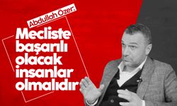 Abdullah Özer: 'Mecliste başarılı olacak insanlar olmalıdır'