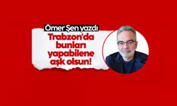 Ömer Şen yazdı: Trabzon'da bunları yapabilene aşk olsun!