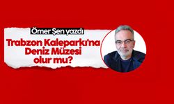 Ömer Şen yazdı: Trabzon Kaleparkı'na Deniz Müzesi olur mu?