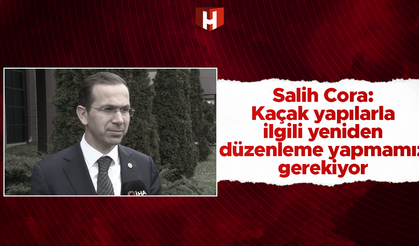 Salih Cora: Kaçak yapılarla ilgili yeniden bir düzenleme yapmamız gerekiyor