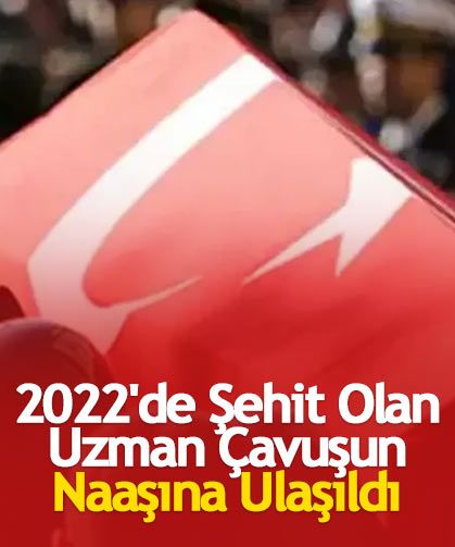 2022'de Şehit Olan Uzman Çavuşun Naaşına Ulaşıldı