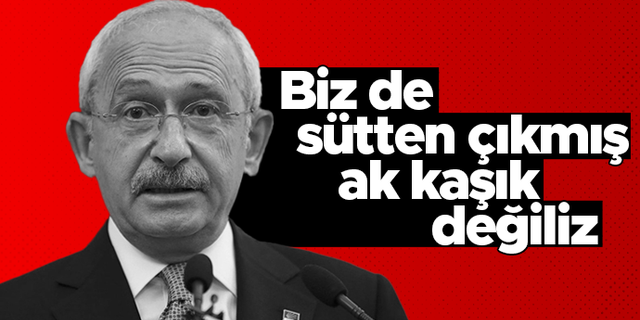 Kemal Kılıçdaroğlu: Biz de sütten çıkmış ak kaşık değiliz