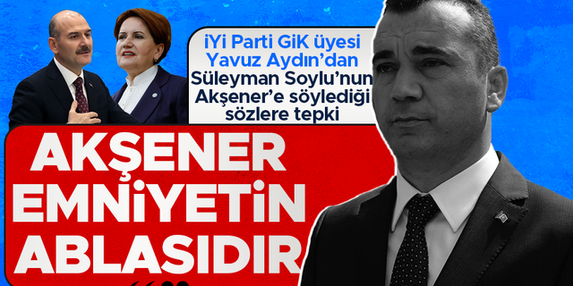 İYİ Parti GİK üyesi Yavuz Aydın'dan Süleyman Soylu'ya tepki: "Meral Akşener, emniyetin ablasıdır"