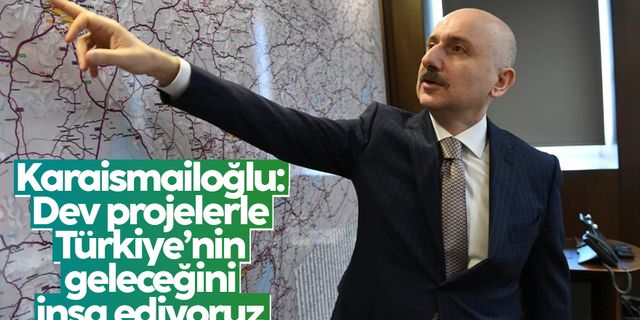 Adil Karaismailoğlu: “Dev projelerle Türkiye’nin geleceğini inşa ediyoruz”