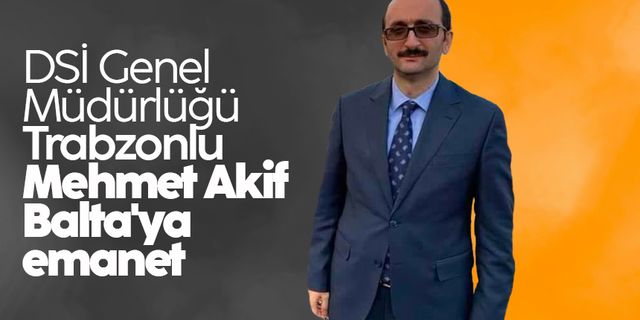 DSİ Genel Müdürlüğü Trabzonlu Mehmet Akif Balta'ya emanet