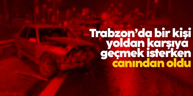Trabzon’da yoldan karşıya geçmek isterken kazada hayatını kaybetti