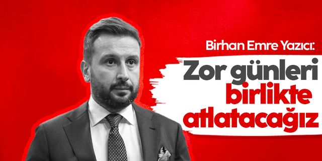 Birhan Emre Yazıcı: Bu zor günleri birlikte atlatacağız
