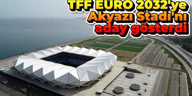 TFF, EURO 2032'ye Akyazı Stadı'nı aday gösterdi