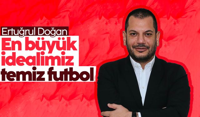 Ertuğrul Doğan: 'En büyük idealimiz temiz futbol'