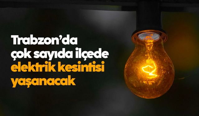 Trabzon’da çok sayıda ilçede elektrik kesintisi yaşanacak