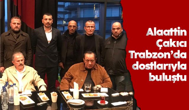 Alaattin Çakıcı Trabzon’da dostlarıyla buluştu