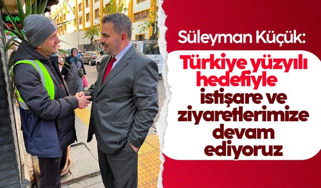 Süleyman Küçük: Türkiye yüzyılı hedefiyle istişare ve ziyaretlerimize devam ediyoruz