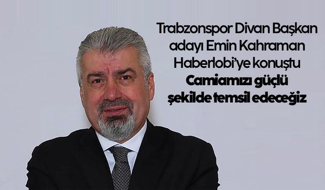 Trabzonspor Divan Başkan adayı Emin Kahraman: Camiamızı güçlü şekilde temsil edeceğiz