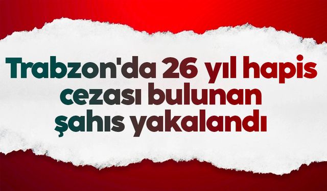 Trabzon'da 26 yıl hapis cezası bulunan şahıs yakalandı