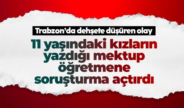 Trabzon'da dehşete düşüren olay: 11 yaşındaki kızların yazdığı mektup öğretmene soruşturma açtırdı