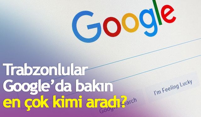 Trabzonlular Google'da bakın en çok kimi aradı?