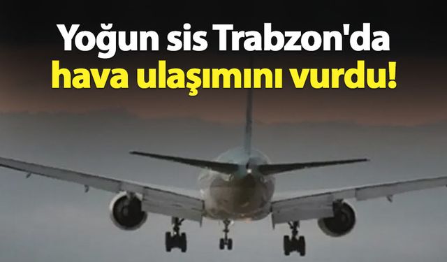 Yoğun sis Trabzon'da hava ulaşımını vurdu!