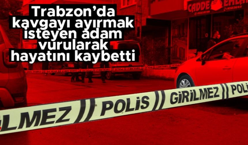 Trabzon’da kavgayı ayırmak isteyen adam vurularak hayatını kaybetti