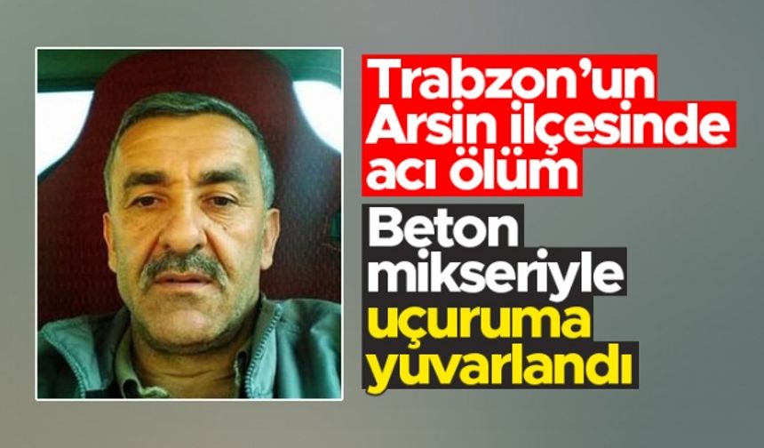 Trabzon'un Arsin ilçesinde acı ölüm - Beton mikseriyle uçuruma yuvarlandı