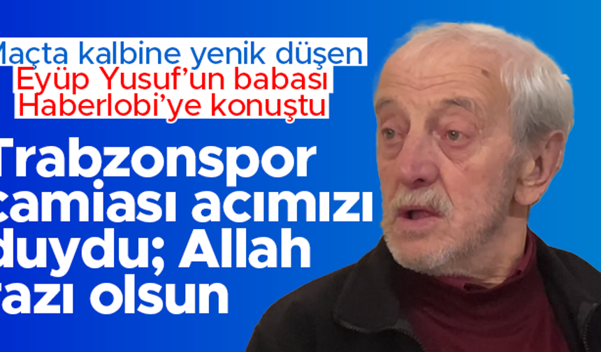 Eyüp Yusuf'un babası Şaban Yusuf: Trabzonspor acımızı duydu; Allah onlardan razı olsun