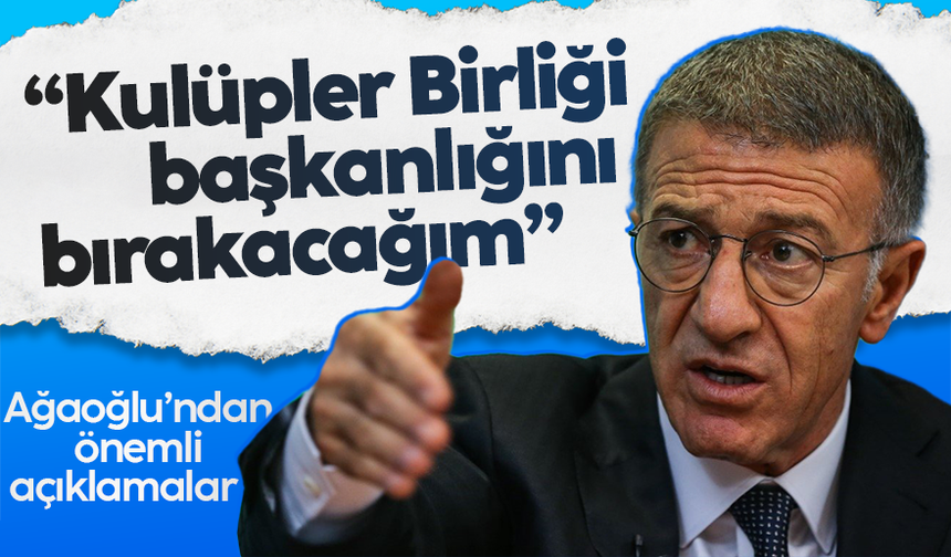 Ahmet Ağaoğlu: Kulüpler Birliği başkanlığı görevini bırakacağım