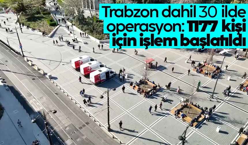 Trabzon dahil 30 ilde operasyon: 1177 kişi için işlem başlatıldı