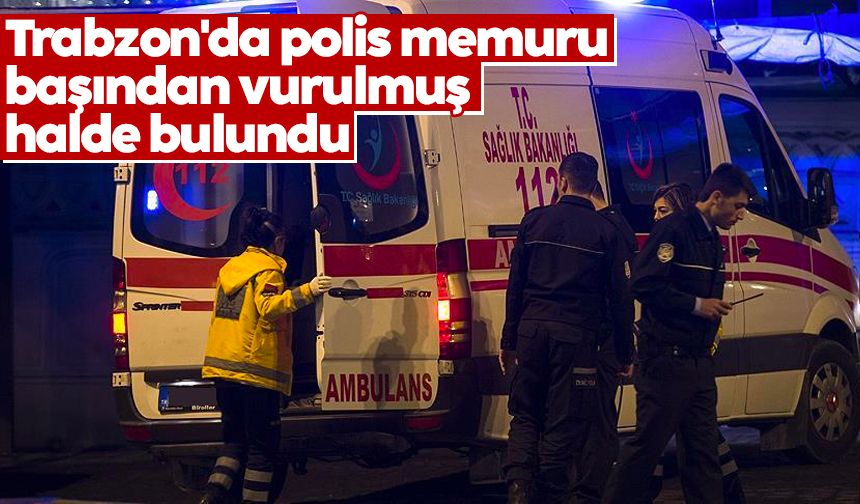 Trabzon'da polis memuru başından vurulmuş halde bulundu