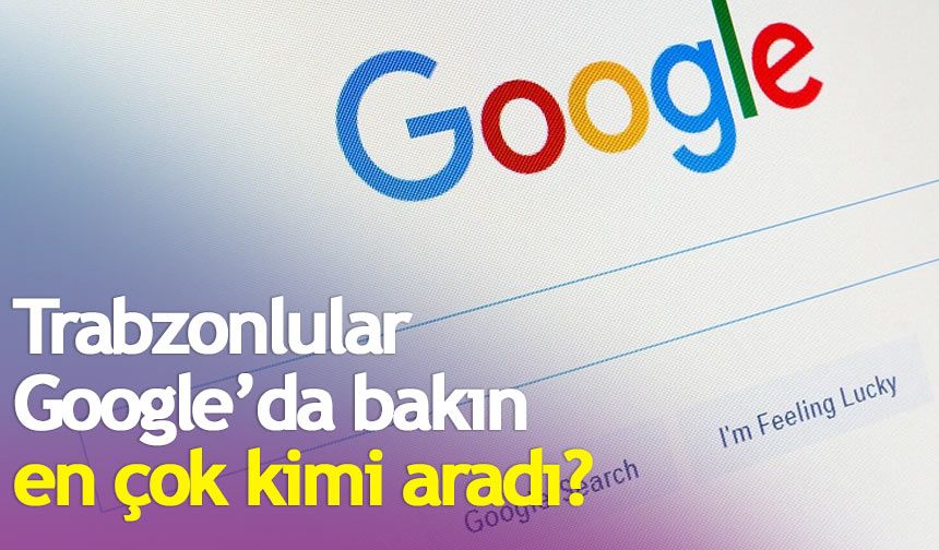 Trabzonlular Google'da bakın en çok kimi aradı?